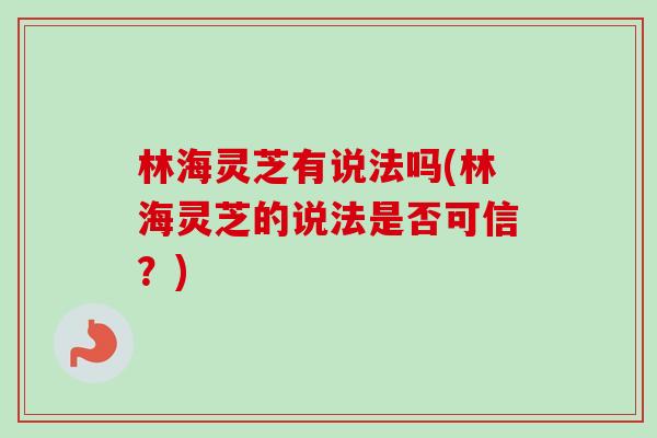 林海灵芝有说法吗(林海灵芝的说法是否可信？)