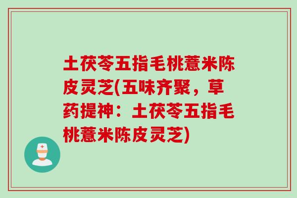 土茯苓五指毛桃薏米陈皮灵芝(五味齐聚,草药提神:土茯苓五指毛桃薏米陈皮灵芝) 土茯苓五指毛桃薏米陈皮灵芝(五味齐聚,草药提神:土茯苓五指毛桃薏米陈皮灵芝)