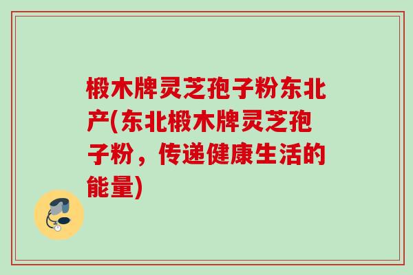 椴木牌灵芝孢子粉东北产(东北椴木牌灵芝孢子粉，传递健康生活的能量)