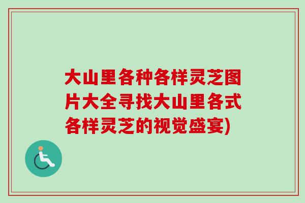 大山里各种各样灵芝图片大全寻找大山里各式各样灵芝的视觉盛宴)
