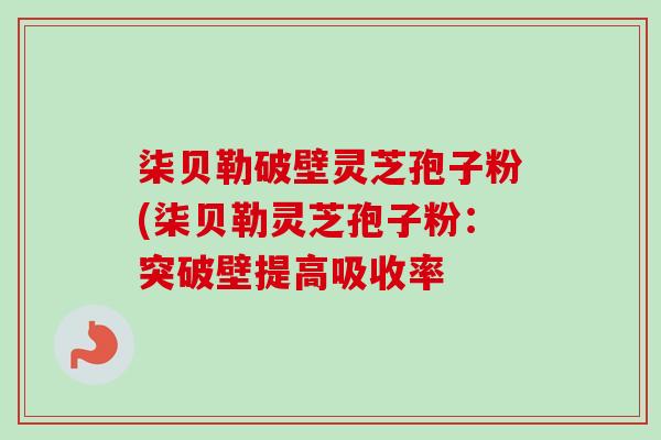 柒贝勒破壁灵芝孢子粉(柒贝勒灵芝孢子粉：突破壁提高吸收率