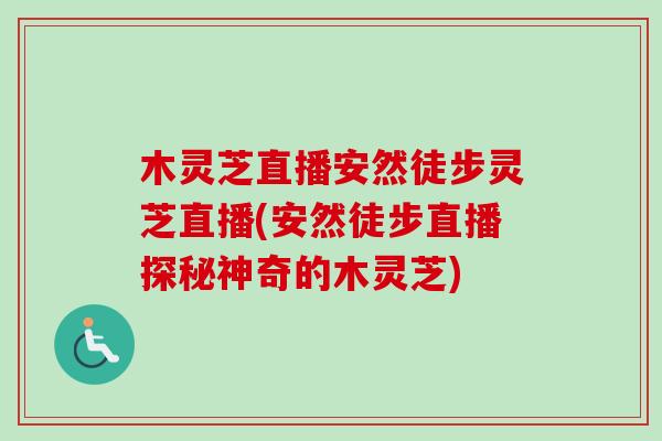 木灵芝直播安然徒步灵芝直播(安然徒步直播探秘神奇的木灵芝) 木灵芝直播安然徒步灵芝直播(安然徒步直播探秘神奇的木灵芝)