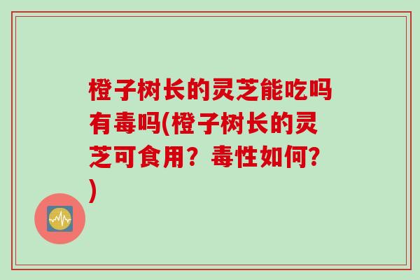 橙子树长的灵芝能吃吗有毒吗(橙子树长的灵芝可食用？毒性如何？)