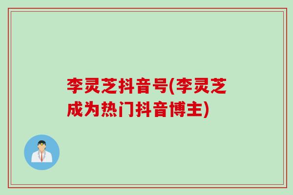 李灵芝抖音号(李灵芝成为热门抖音博主)