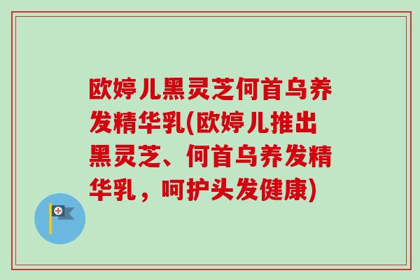 欧婷儿黑灵芝何首乌养发精华乳(欧婷儿推出黑灵芝、何首乌养发精华乳，呵护头发健康)
