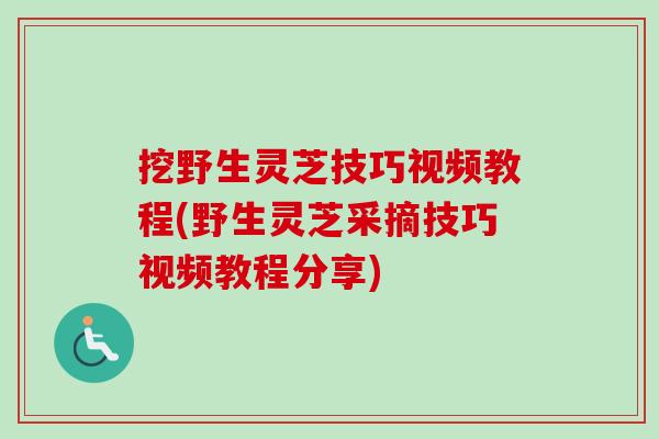 挖野生灵芝技巧视频教程(野生灵芝采摘技巧视频教程分享)