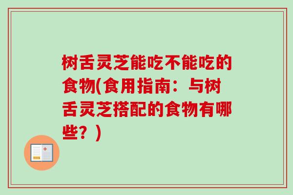 树舌灵芝能吃不能吃的食物(食用指南：与树舌灵芝搭配的食物有哪些？)