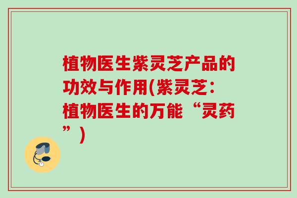 植物医生紫灵芝产品的功效与作用(紫灵芝：植物医生的万能“灵药”)