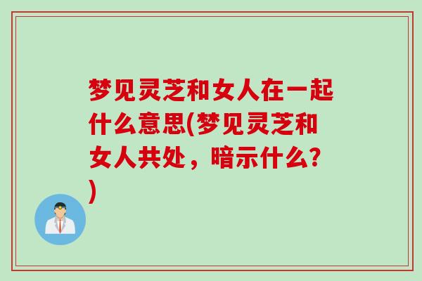 梦见灵芝和女人在一起什么意思(梦见灵芝和女人共处,暗示什么?) 梦见灵芝和女人在一起什么意思(梦见灵芝和女人共处,暗示什么?)