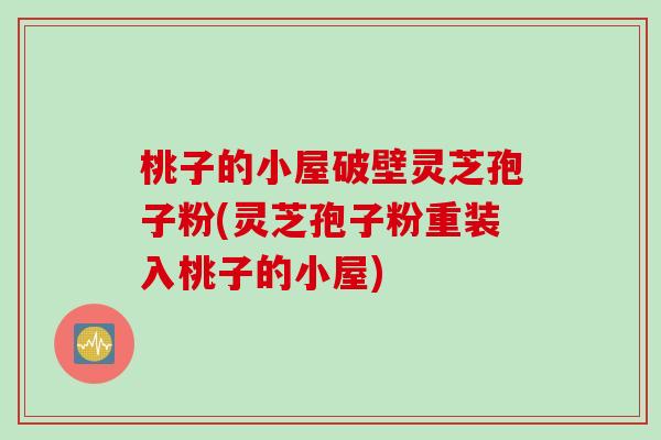 桃子的小屋破壁灵芝孢子粉(灵芝孢子粉重装入桃子的小屋) 桃子的小屋破壁灵芝孢子粉(灵芝孢子粉重装入桃子的小屋)