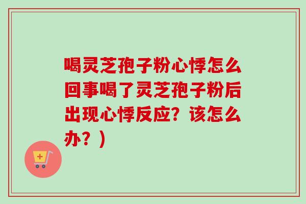喝灵芝孢子粉心悸怎么回事喝了灵芝孢子粉后出现心悸反应？该怎么办？)
