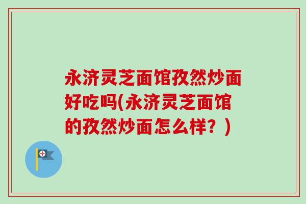 永济灵芝面馆孜然炒面好吃吗(永济灵芝面馆的孜然炒面怎么样?) 永济灵芝面馆孜然炒面好吃吗(永济灵芝面馆的孜然炒面怎么样?)