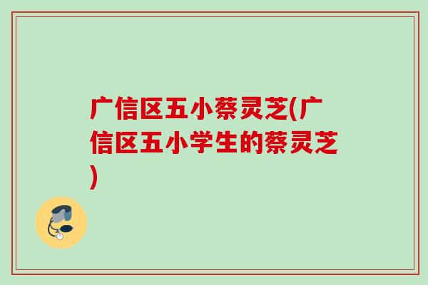 广信区五小蔡灵芝(广信区五小学生的蔡灵芝) 广信区五小蔡灵芝(广信区五小学生的蔡灵芝)