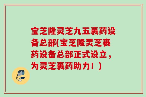 宝芝隆灵芝九五裹药设备总部(宝芝隆灵芝裹药设备总部正式设立，为灵芝裹药助力！)