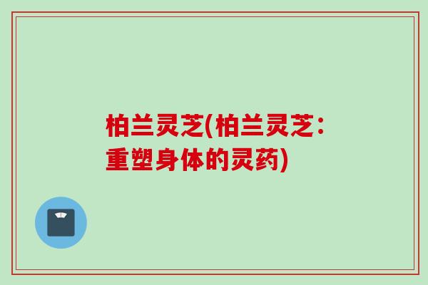 柏兰灵芝(柏兰灵芝：重塑身体的灵药)