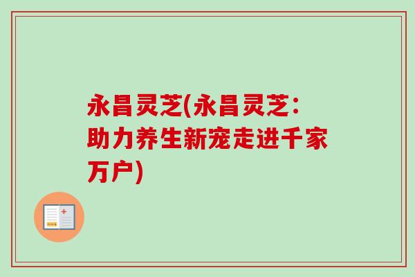 永昌灵芝(永昌灵芝：助力养生新宠走进千家万户)