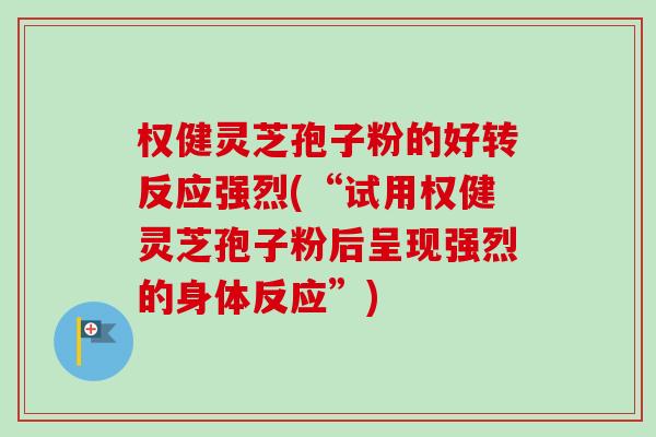 权健灵芝孢子粉的好转反应强烈(“试用权健灵芝孢子粉后呈现强烈的身体反应”)