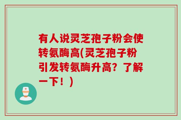 有人说灵芝孢子粉会使转氨酶高(灵芝孢子粉引发转氨酶升高？了解一下！)