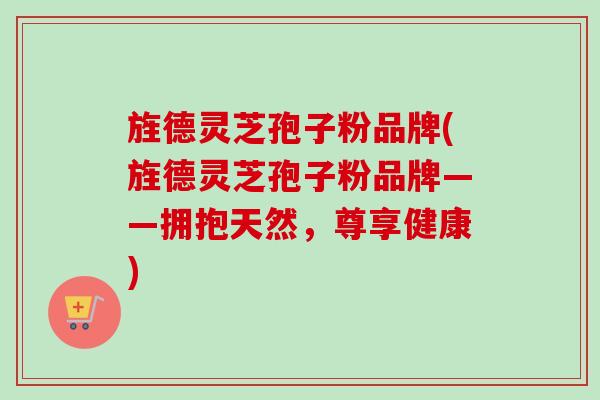 旌德灵芝孢子粉品牌(旌德灵芝孢子粉品牌——拥抱天然，尊享健康)