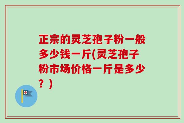 正宗的灵芝孢子粉一般多少钱一斤(灵芝孢子粉市场价格一斤是多少?) 正宗的灵芝孢子粉一般多少钱一斤(灵芝孢子粉市场价格一斤是多少?)