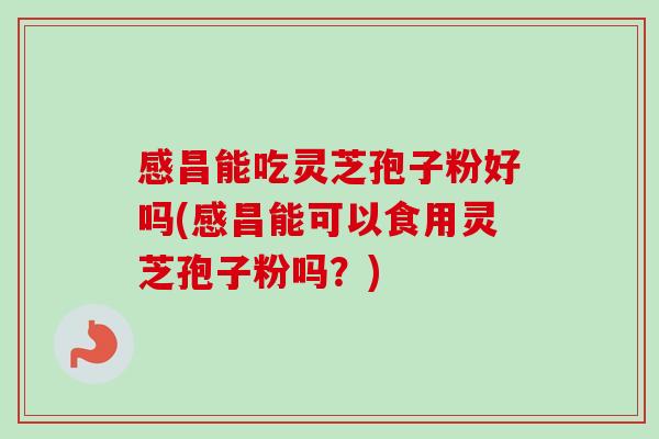 感昌能吃灵芝孢子粉好吗(感昌能可以食用灵芝孢子粉吗？)