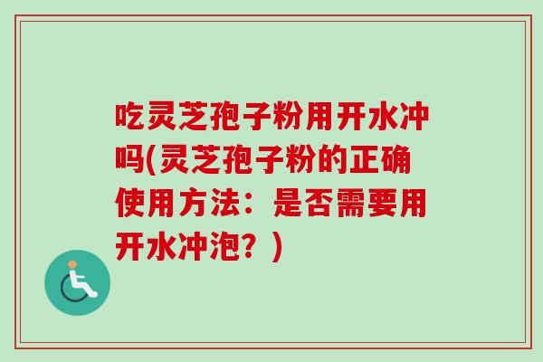 吃灵芝孢子粉用开水冲吗(灵芝孢子粉的正确使用方法：是否需要用开水冲泡？)