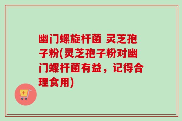 幽门螺旋杆菌 灵芝孢子粉(灵芝孢子粉对幽门螺杆菌有益,记得合理食用) 幽门螺旋杆菌 灵芝孢子粉(灵芝孢子粉对幽门螺杆菌有益,记得合理食用)