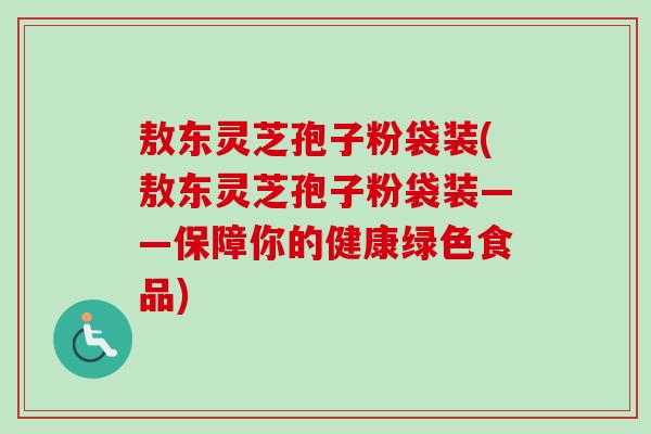 敖东灵芝孢子粉袋装(敖东灵芝孢子粉袋装——保障你的健康绿色食品)
