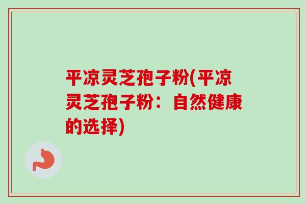 平凉灵芝孢子粉(平凉灵芝孢子粉：自然健康的选择)