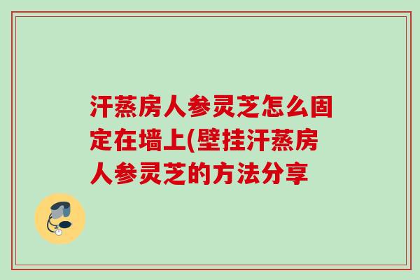 汗蒸房人参灵芝怎么固定在墙上(壁挂汗蒸房人参灵芝的方法分享