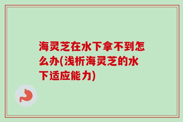 海灵芝在水下拿不到怎么办(浅析海灵芝的水下适应能力)