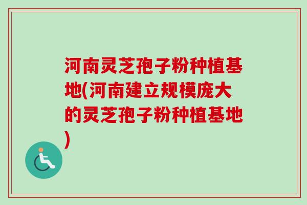 河南灵芝孢子粉种植基地(河南建立规模庞大的灵芝孢子粉种植基地)