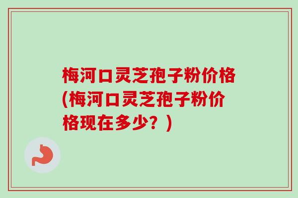 梅河口灵芝孢子粉价格(梅河口灵芝孢子粉价格现在多少？)