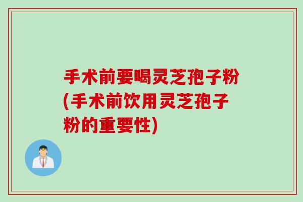手术前要喝灵芝孢子粉(手术前饮用灵芝孢子粉的重要性)
