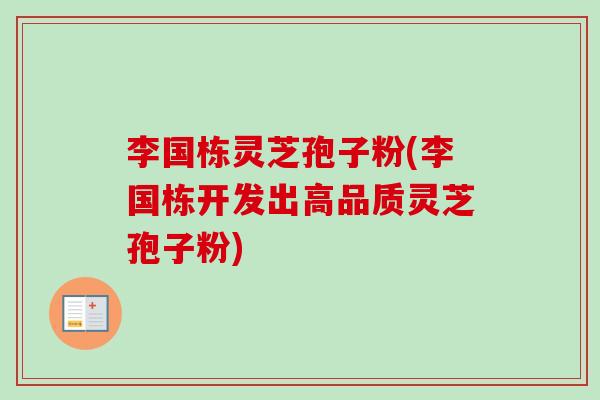 李国栋灵芝孢子粉(李国栋开发出高品质灵芝孢子粉) 李国栋灵芝孢子粉(李国栋开发出高品质灵芝孢子粉)