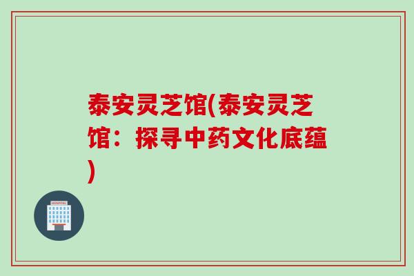 泰安灵芝馆(泰安灵芝馆：探寻中药文化底蕴)