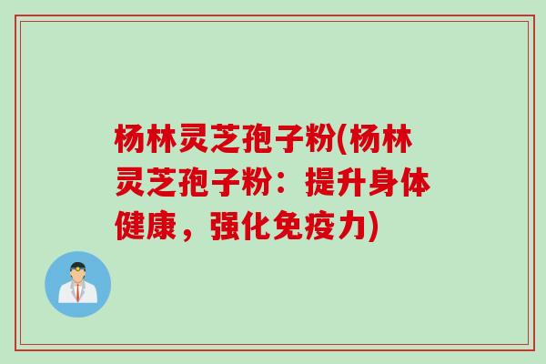 杨林灵芝孢子粉(杨林灵芝孢子粉：提升身体健康，强化免疫力)