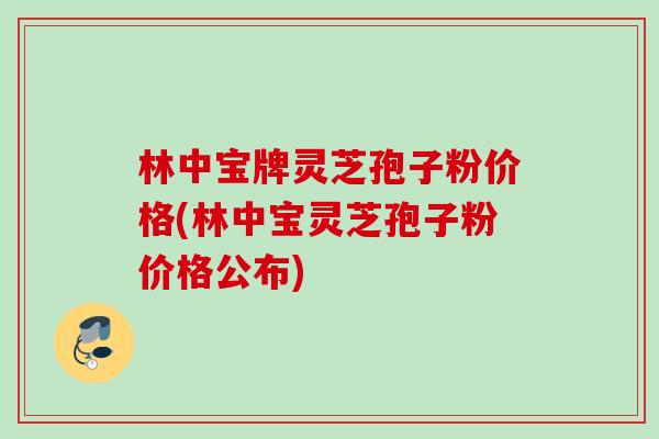 林中宝牌灵芝孢子粉价格(林中宝灵芝孢子粉价格公布)