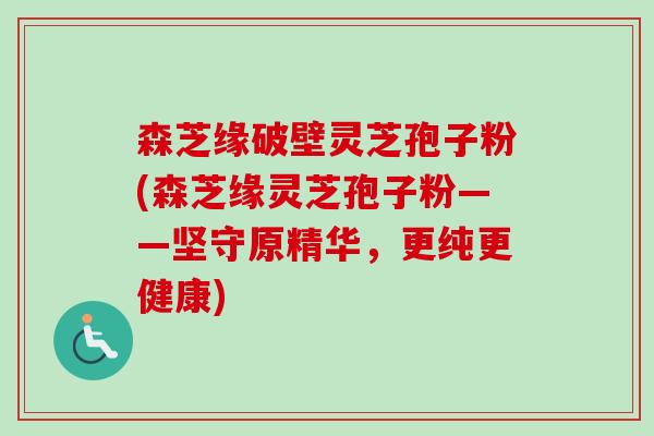森芝缘破壁灵芝孢子粉(森芝缘灵芝孢子粉——坚守原精华，更纯更健康)