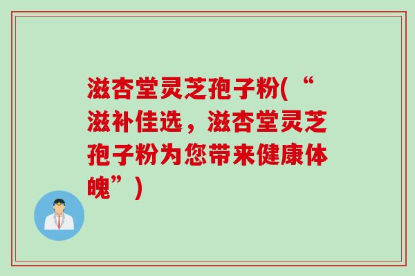 滋杏堂灵芝孢子粉(“滋补佳选，滋杏堂灵芝孢子粉为您带来健康体魄”)