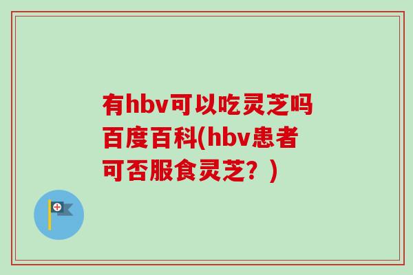 有hbv可以吃灵芝吗百度百科(hbv患者可否服食灵芝?) 有hbv可以吃灵芝吗百度百科(hbv患者可否服食灵芝?)