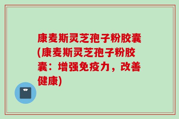 康麦斯灵芝孢子粉胶囊(康麦斯灵芝孢子粉胶囊：增强免疫力，改善健康)