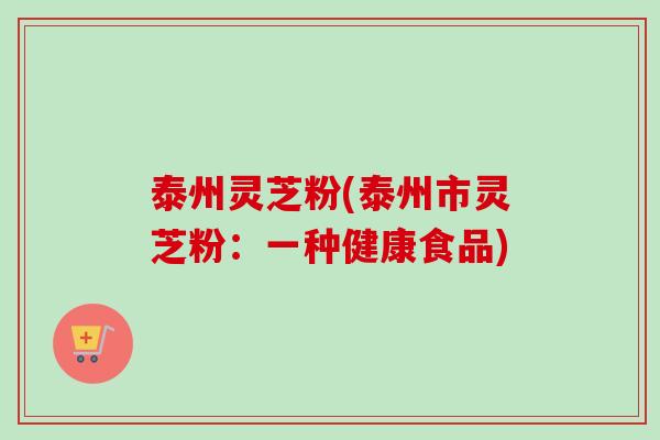 泰州灵芝粉(泰州市灵芝粉：一种健康食品)