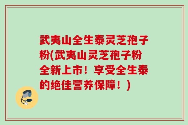 武夷山全生泰灵芝孢子粉(武夷山灵芝孢子粉全新上市！享受全生泰的绝佳营养保障！)