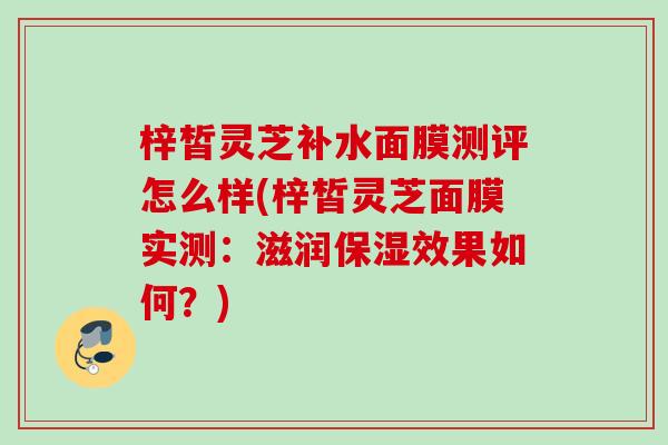 梓皙灵芝补水面膜测评怎么样(梓皙灵芝面膜实测:滋润保湿效果如何?) 梓皙灵芝补水面膜测评怎么样(梓皙灵芝面膜实测:滋润保湿效果如何?)