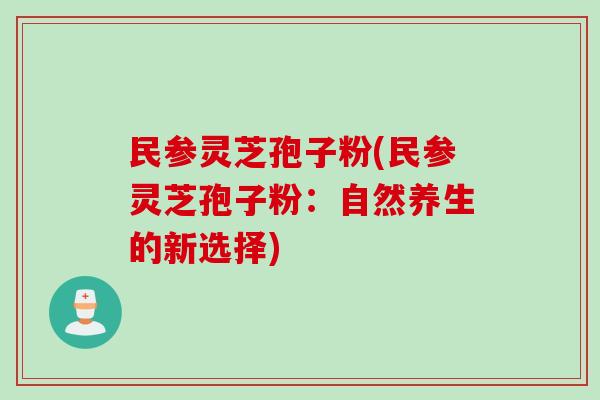 民参灵芝孢子粉(民参灵芝孢子粉:自然养生的新选择) 民参灵芝孢子粉(民参灵芝孢子粉:自然养生的新选择)