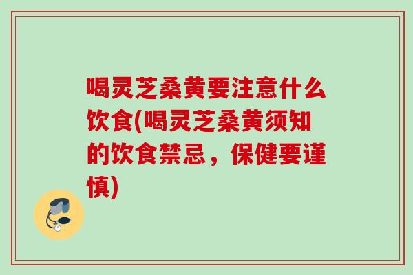 喝灵芝桑黄要注意什么饮食(喝灵芝桑黄须知的饮食禁忌，保健要谨慎)