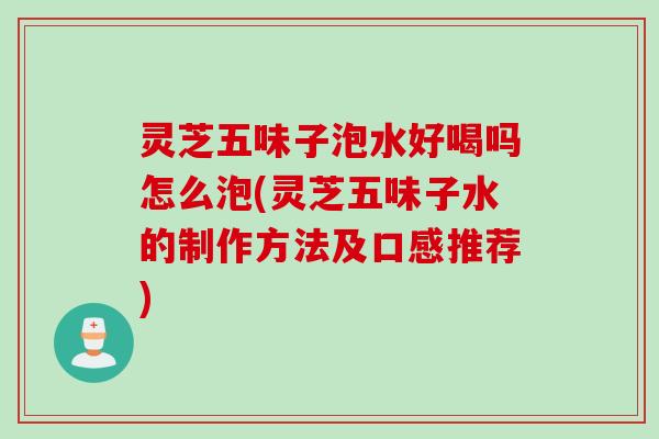 灵芝五味子泡水好喝吗怎么泡(灵芝五味子水的制作方法及口感推荐)