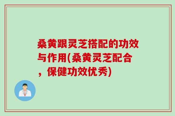 桑黄跟灵芝搭配的功效与作用(桑黄灵芝配合,保健功效优秀) 桑黄跟灵芝搭配的功效与作用(桑黄灵芝配合,保健功效优秀)