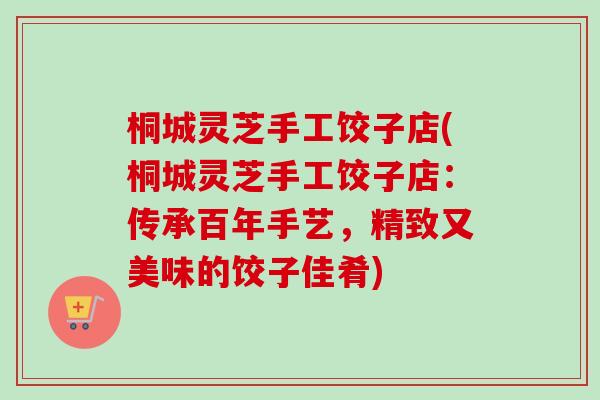 桐城灵芝手工饺子店(桐城灵芝手工饺子店：传承百年手艺，精致又美味的饺子佳肴)